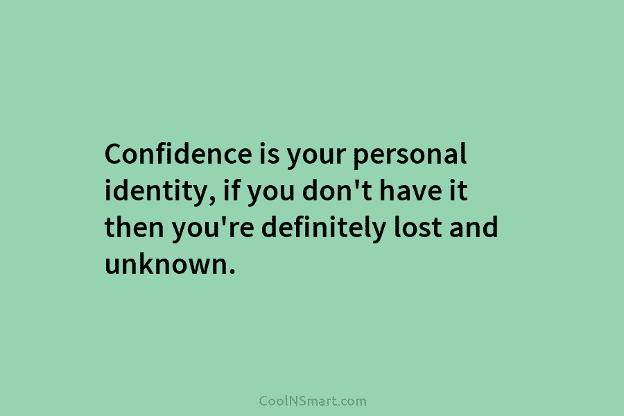 Confidence is your personal identity, if you don’t have it then you’re definitely lost and unknown.