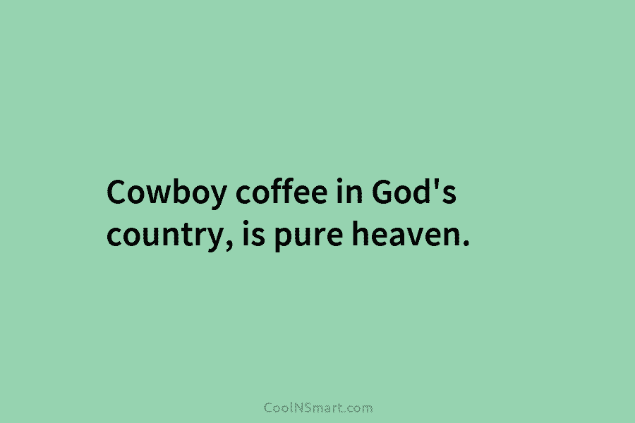 Cowboy coffee in God’s country, is pure heaven.