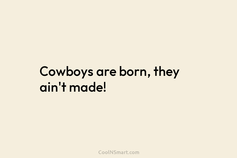Cowboys are born, they ain’t made!