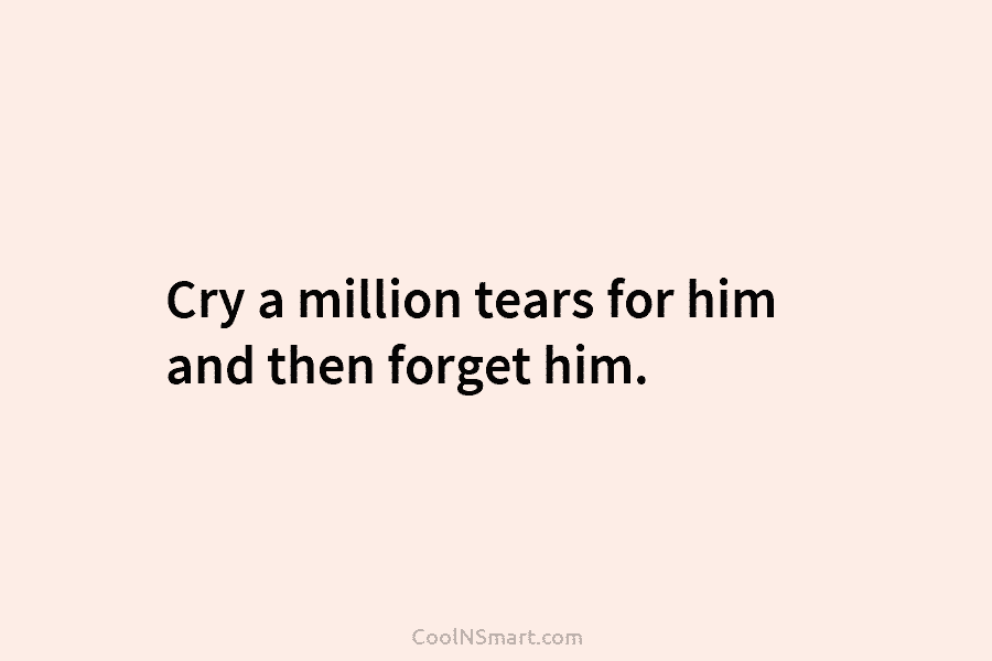 Cry a million tears for him and then forget him.