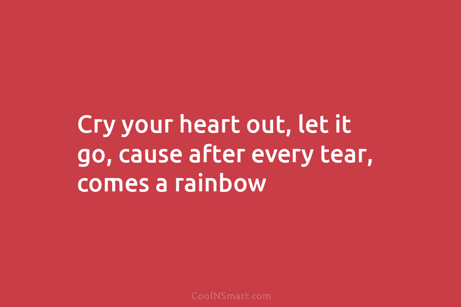 Cry your heart out, let it go, cause after every tear, comes a rainbow