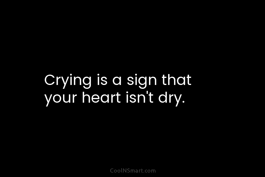 Crying is a sign that your heart isn’t dry.