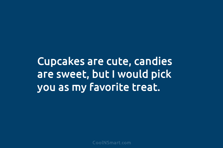 Cupcakes are cute, candies are sweet, but I would pick you as my favorite treat.