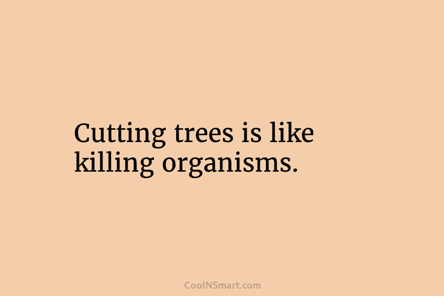 Cutting trees is like killing organisms.