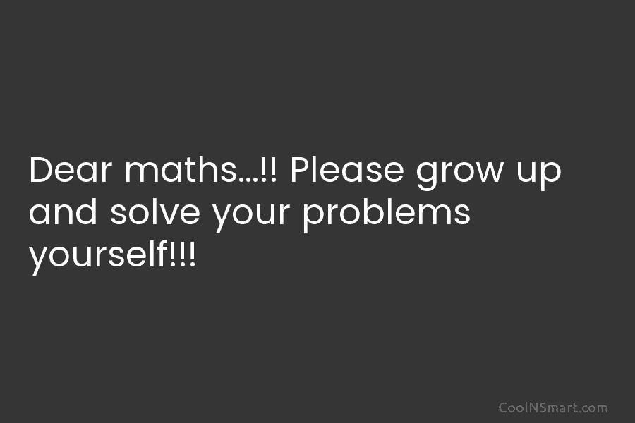 Dear maths…!! Please grow up and solve your problems yourself!!!