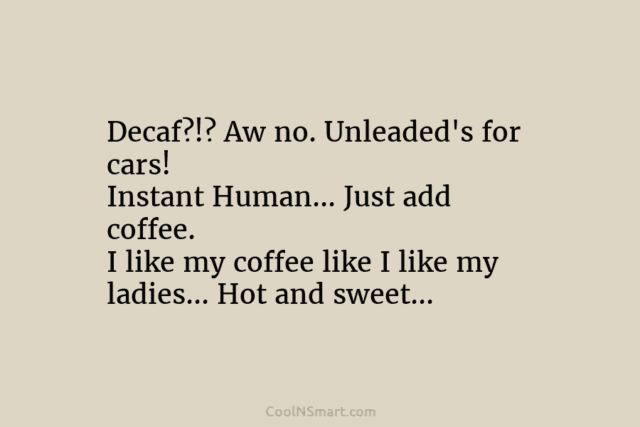 Decaf?!? Aw no. Unleaded’s for cars! Instant Human… Just add coffee. I like my coffee like I like my ladies…...