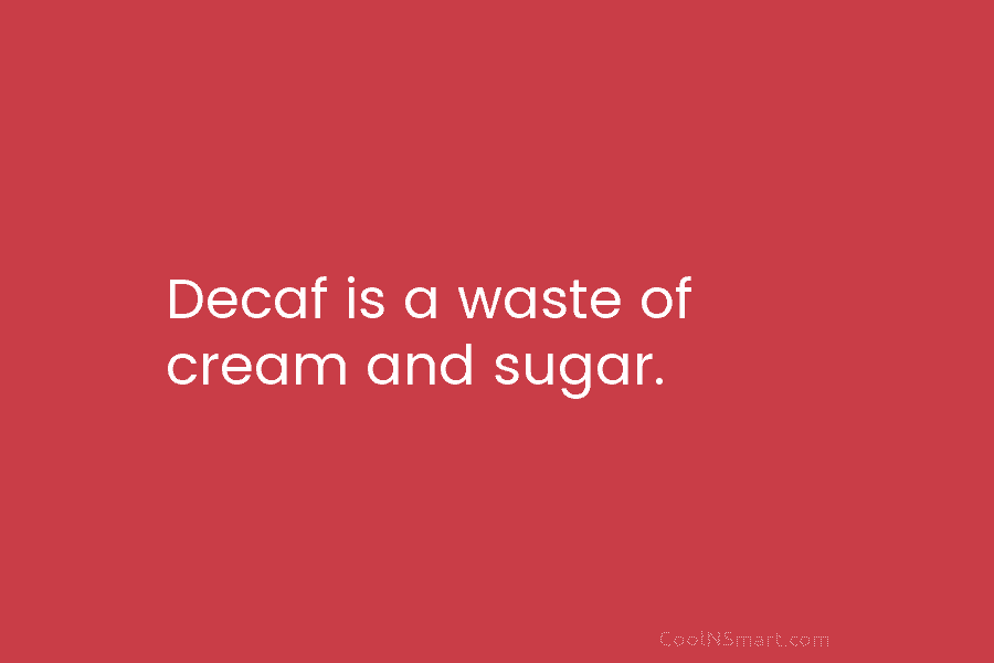 Decaf is a waste of cream and sugar.