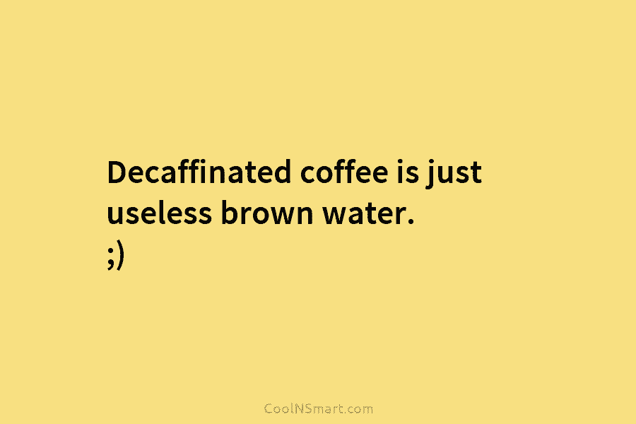Decaffinated coffee is just useless brown water. ;)