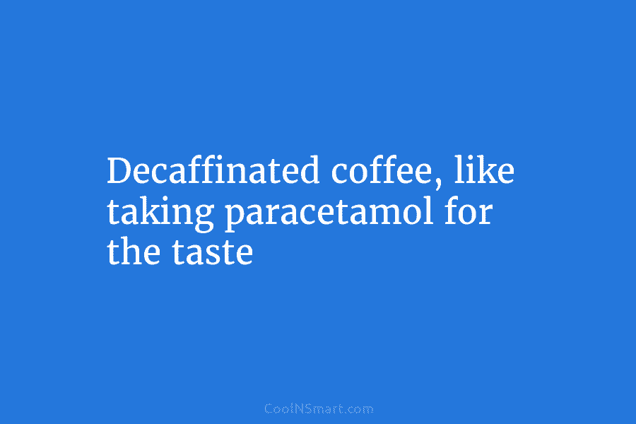 Decaffinated coffee, like taking paracetamol for the taste