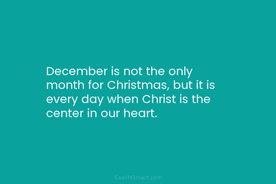 December is not the only month for Christmas, but it is every day when Christ is the center in our...