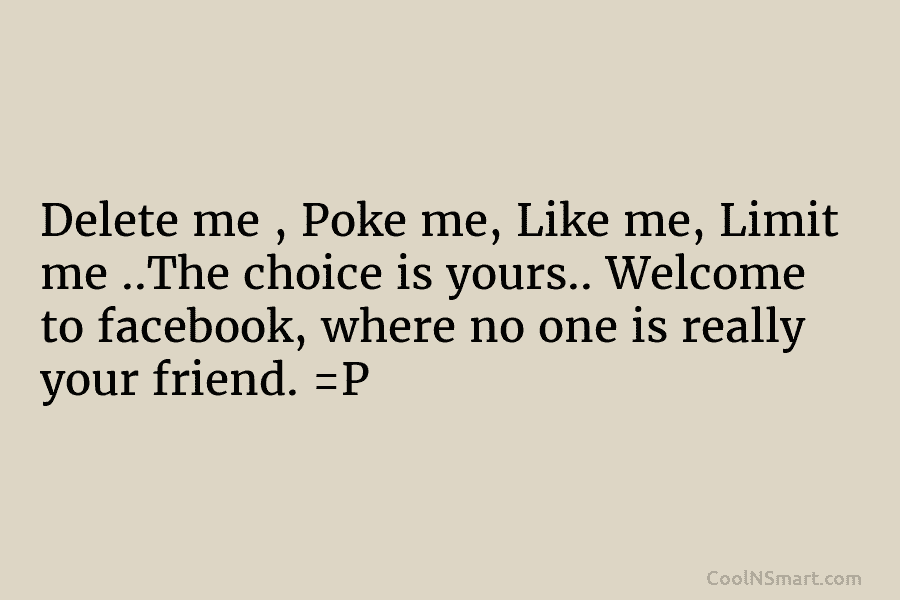 Delete me , Poke me, Like me, Limit me ..The choice is yours.. Welcome to facebook, where no one is...