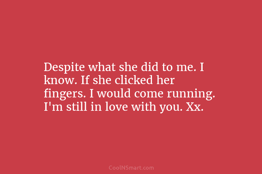 Despite what she did to me. I know. If she clicked her fingers. I would...