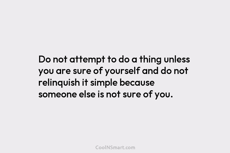 Do not attempt to do a thing unless you are sure of yourself and do...
