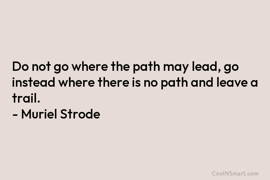 Do not go where the path may lead, go instead where there is no path and leave a trail. –...