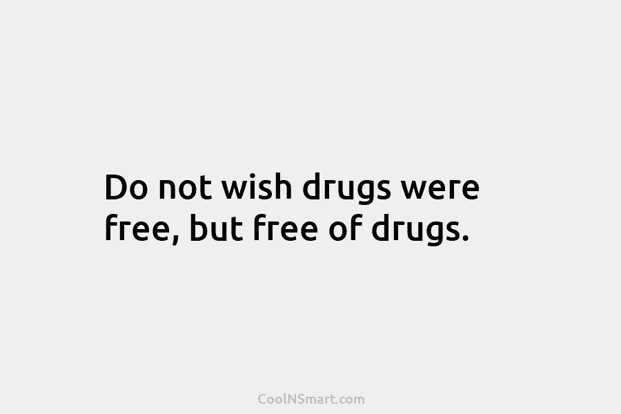 Do not wish drugs were free, but free of drugs.