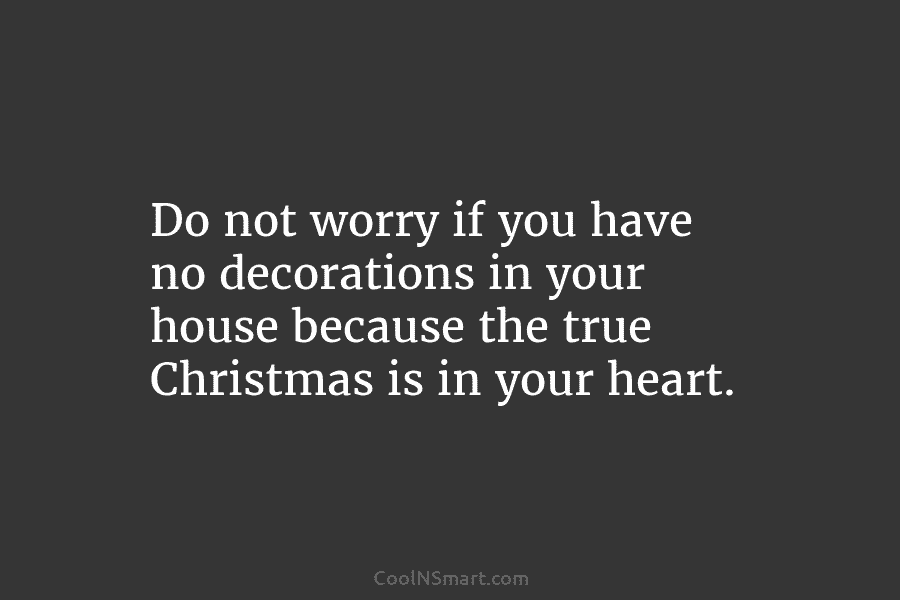 Do not worry if you have no decorations in your house because the true Christmas is in your heart.