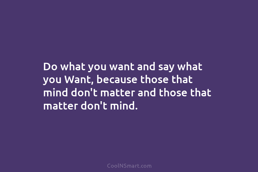 Do what you want and say what you Want, because those that mind don’t matter...