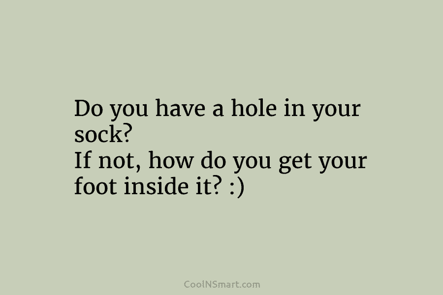 Do you have a hole in your sock? If not, how do you get your foot inside it? :)