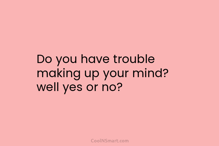 Do you have trouble making up your mind? well yes or no?