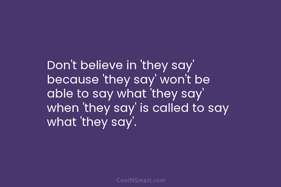 Don’t believe in ‘they say’ because ‘they say’ won’t be able to say what ‘they say’ when ‘they say’ is...