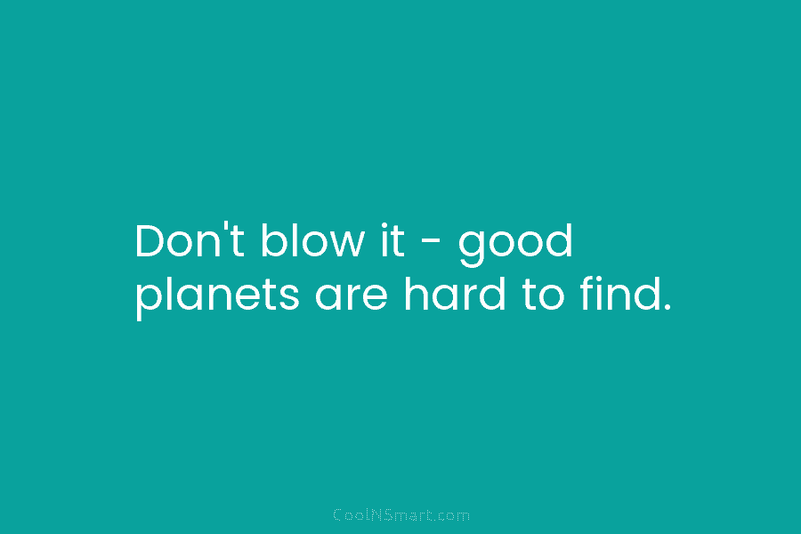 Don’t blow it – good planets are hard to find.