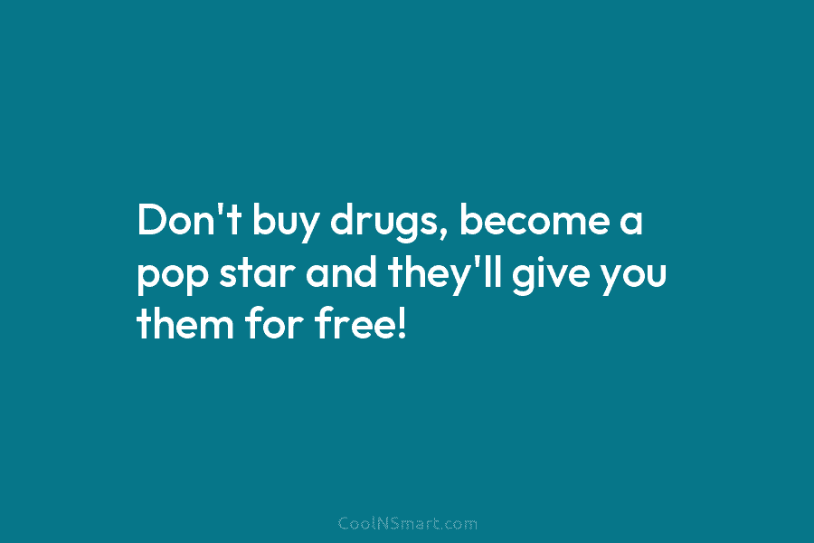 Don’t buy drugs, become a pop star and they’ll give you them for free!