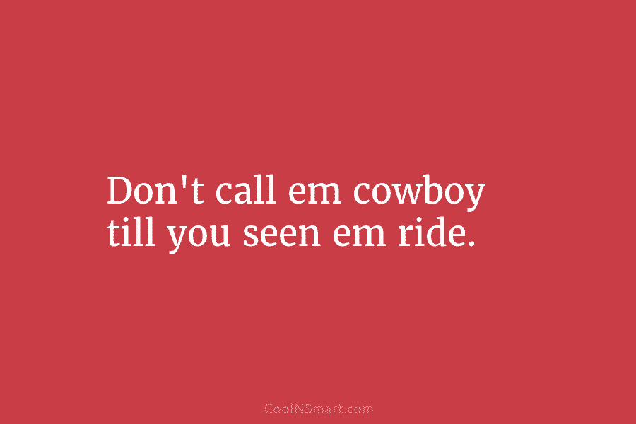 Don’t call em cowboy till you seen em ride.