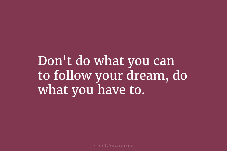 Don’t do what you can to follow your dream, do what you have to.