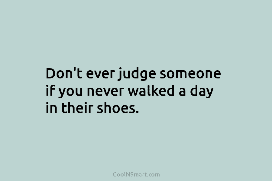 Don’t ever judge someone if you never walked a day in their shoes.