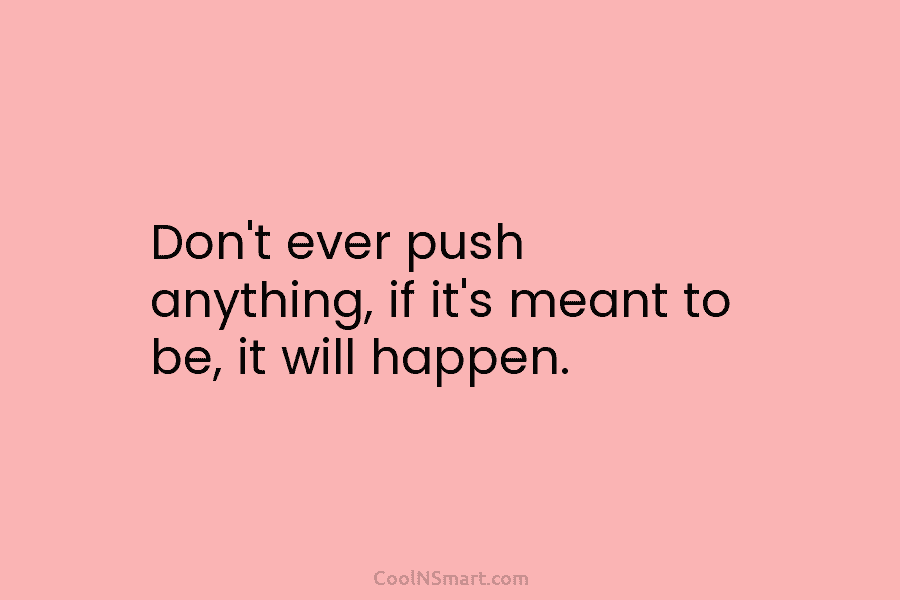 Don’t ever push anything, if it’s meant to be, it will happen.