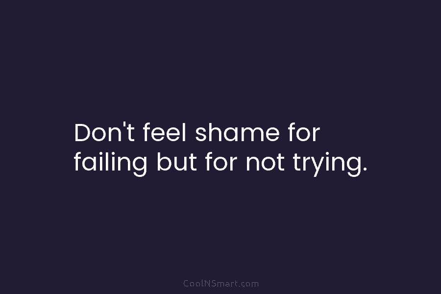 Don’t feel shame for failing but for not trying.