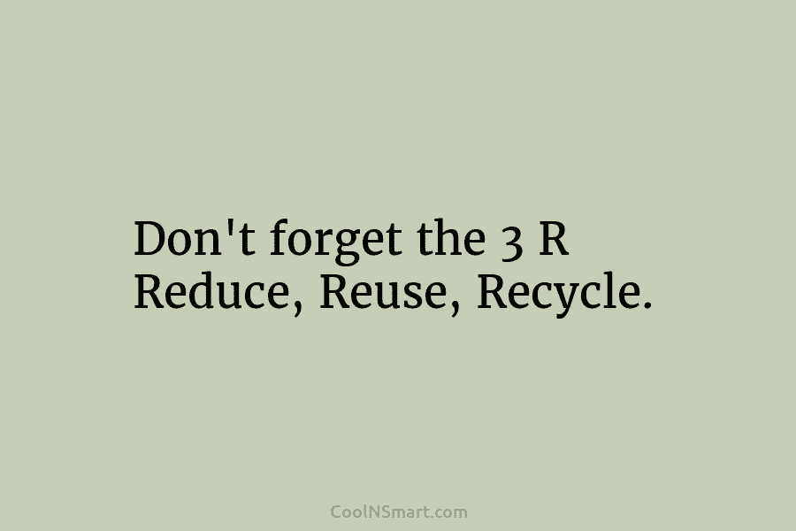 Don’t forget the 3 R Reduce, Reuse, Recycle.