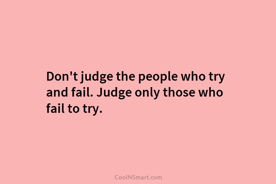 Don’t judge the people who try and fail. Judge only those who fail to try.
