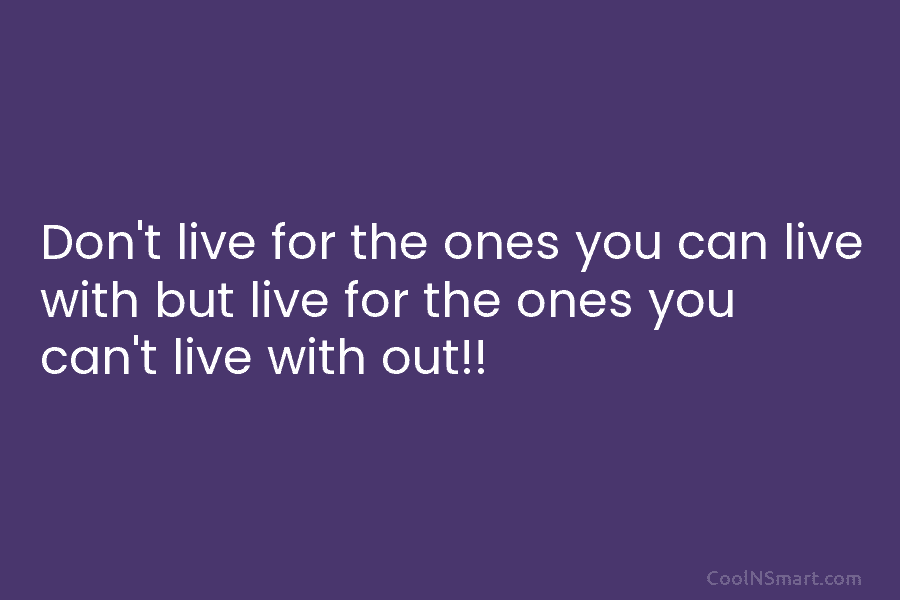 Don’t live for the ones you can live with but live for the ones you...
