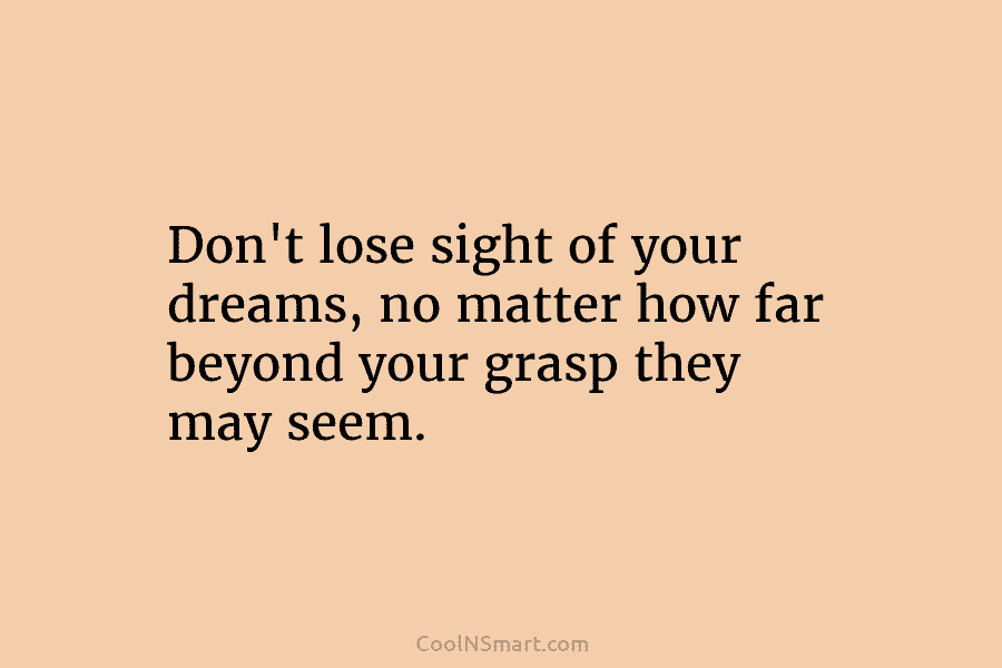 Don’t lose sight of your dreams, no matter how far beyond your grasp they may...