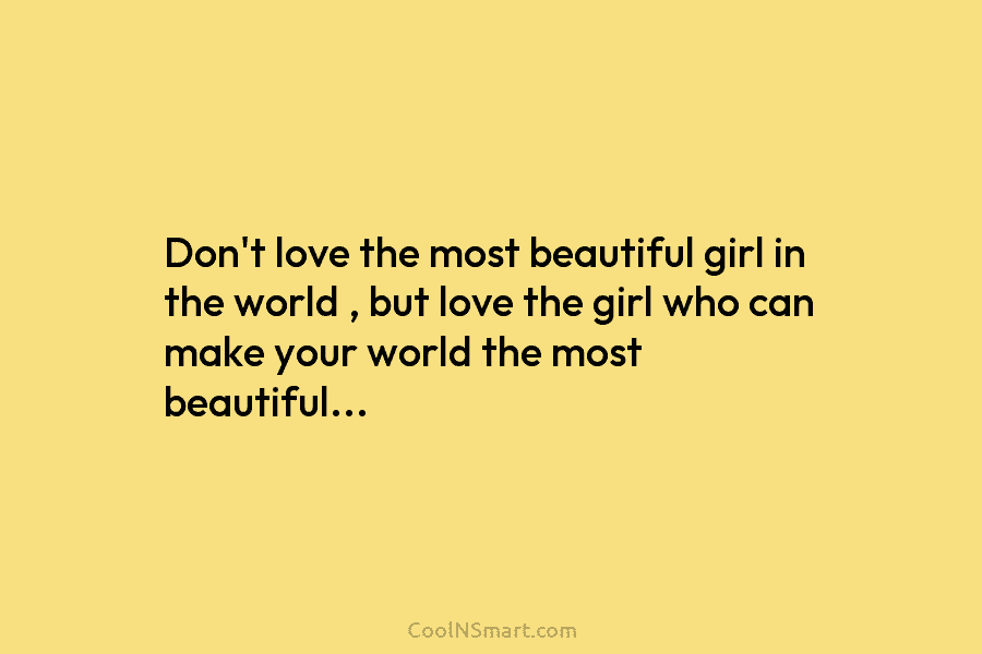 Don’t love the most beautiful girl in the world , but love the girl who can make your world the...