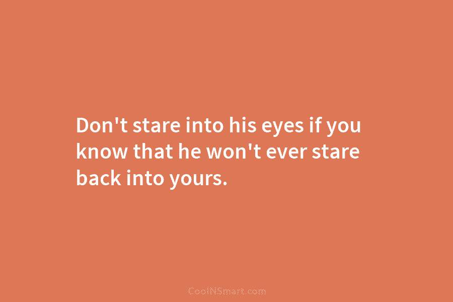 Don’t stare into his eyes if you know that he won’t ever stare back into yours.
