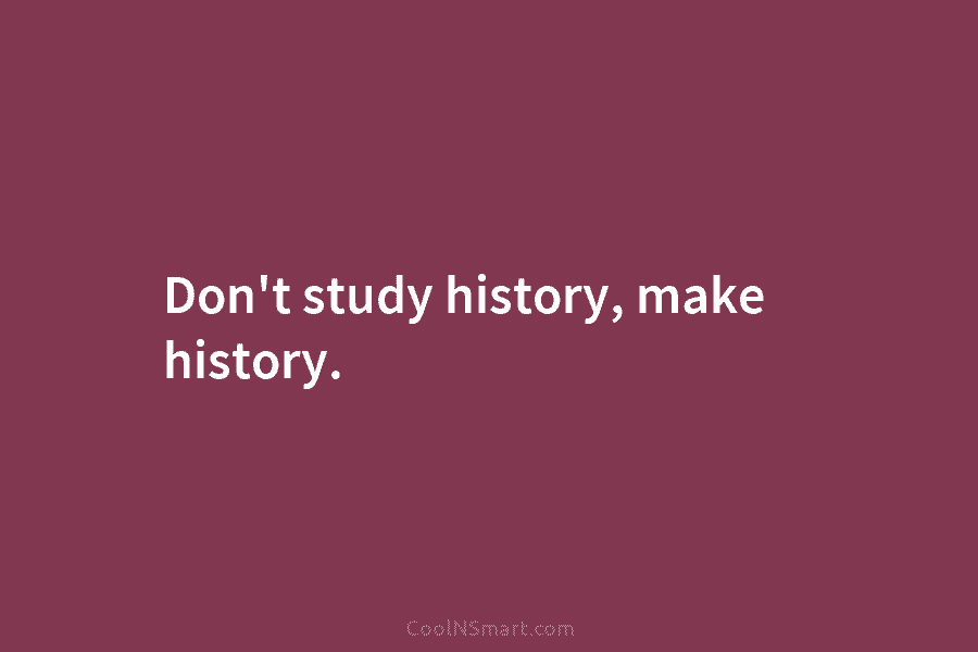Don’t study history, make history.