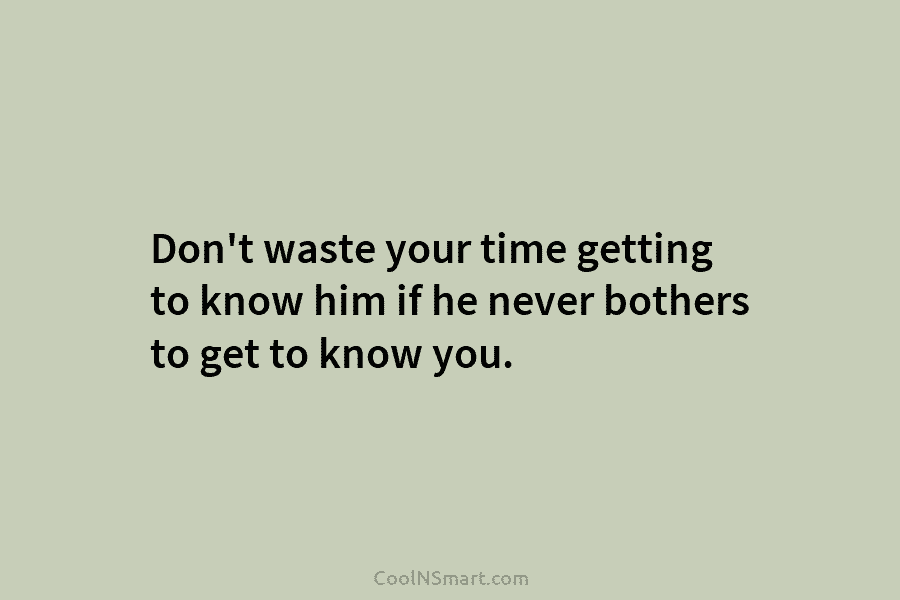 Don’t waste your time getting to know him if he never bothers to get to...