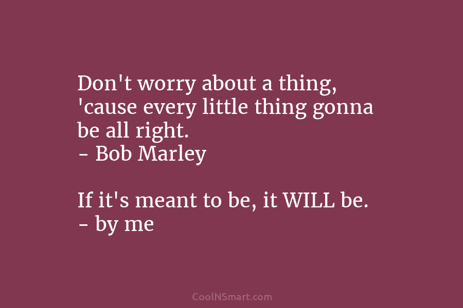 Don’t worry about a thing, ’cause every little thing gonna be all right. – Bob Marley If it’s meant to...