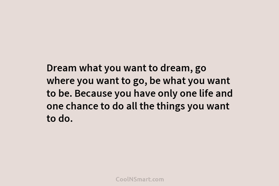 Dream what you want to dream, go where you want to go, be what you want to be. Because you...