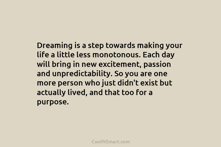 Dreaming is a step towards making your life a little less monotonous. Each day will bring in new excitement, passion...