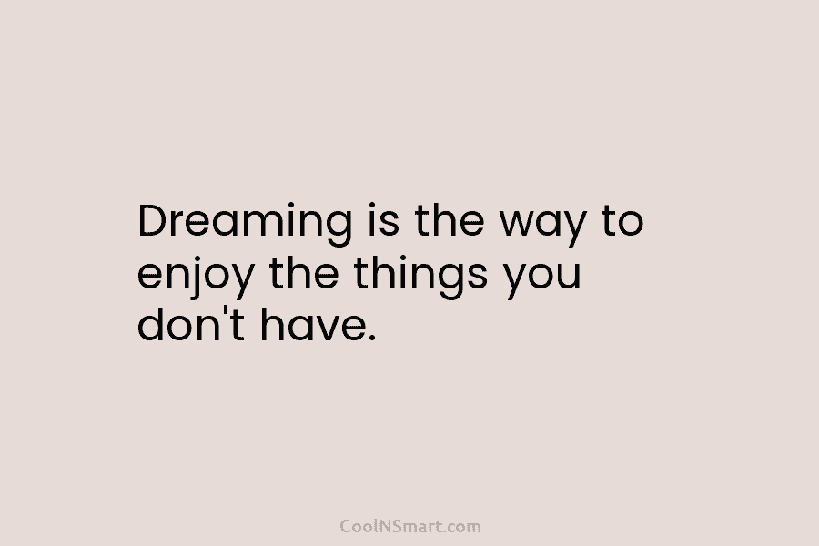 Dreaming is the way to enjoy the things you don’t have.