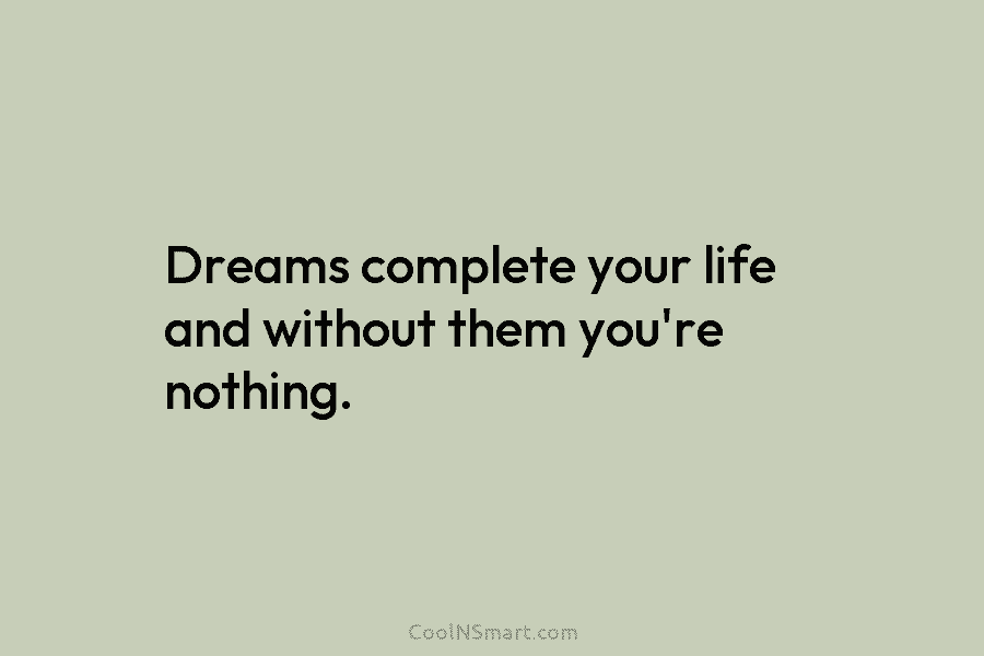 Dreams complete your life and without them you’re nothing.