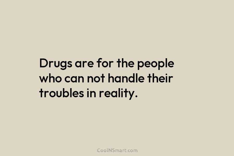 Drugs are for the people who can not handle their troubles in reality.