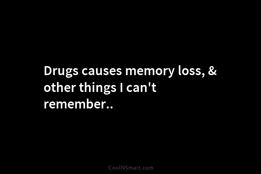Drugs causes memory loss, & other things I can’t remember..