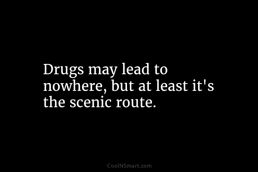 Drugs may lead to nowhere, but at least it’s the scenic route.