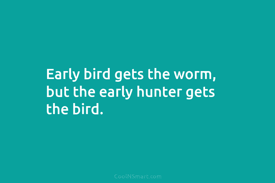 Early bird gets the worm, but the early hunter gets the bird.