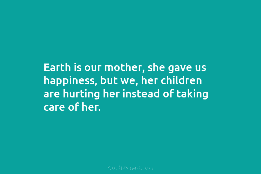 Earth is our mother, she gave us happiness, but we, her children are hurting her instead of taking care of...