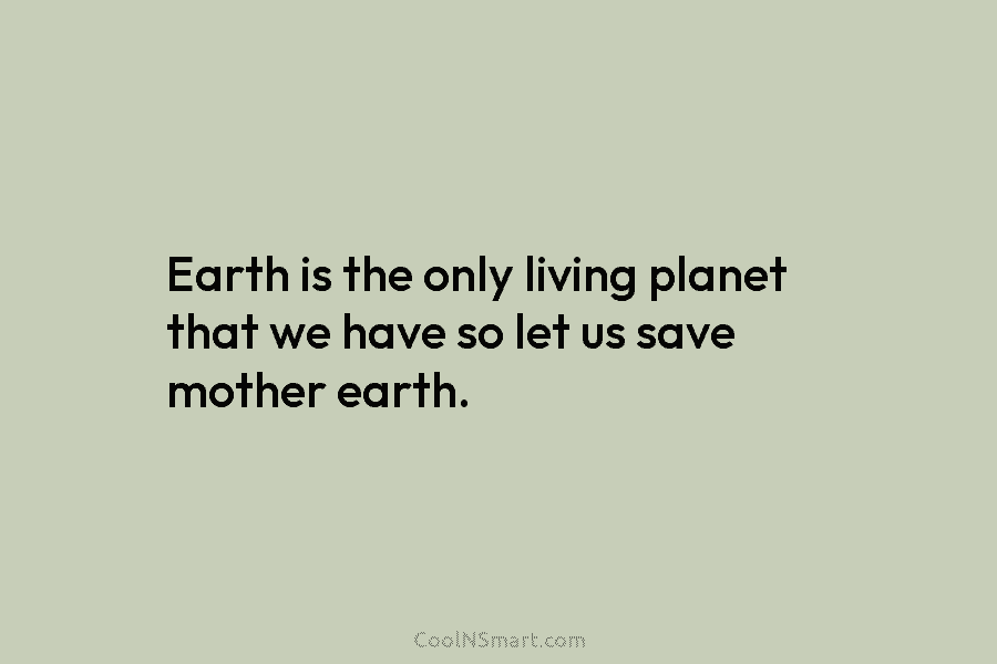Earth is the only living planet that we have so let us save mother earth.